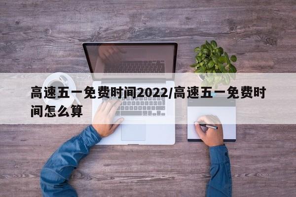 高速五一免费时间2022/高速五一免费时间怎么算