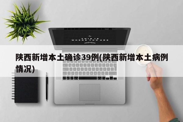 陕西新增本土确诊39例(陕西新增本土病例情况)