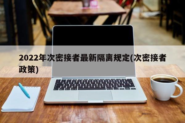2022年次密接者最新隔离规定(次密接者政策)