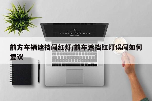 前方车辆遮挡闯红灯/前车遮挡红灯误闯如何复议