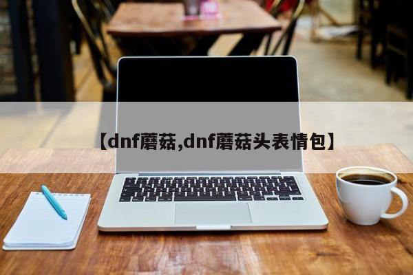 【dnf蘑菇,dnf蘑菇头表情包】