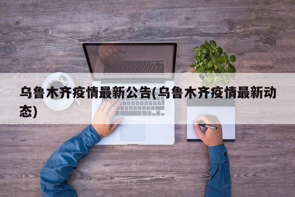 乌鲁木齐疫情最新公告(乌鲁木齐疫情最新动态)