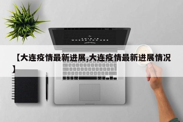 【大连疫情最新进展,大连疫情最新进展情况】