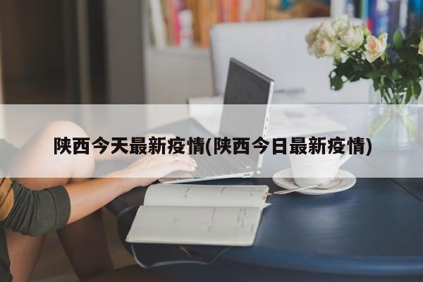 陕西今天最新疫情(陕西今日最新疫情)