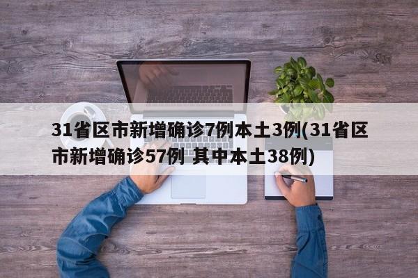 31省区市新增确诊7例本土3例(31省区市新增确诊57例 其中本土38例)