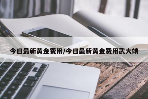 今日最新黄金费用/今日最新黄金费用武大靖