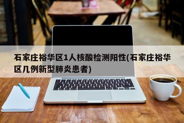 石家庄裕华区1人核酸检测阳性(石家庄裕华区几例新型肺炎患者)