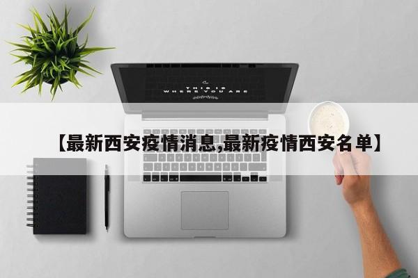 【最新西安疫情消息,最新疫情西安名单】