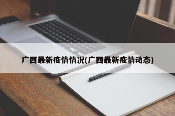 广西最新疫情情况(广西最新疫情动态)