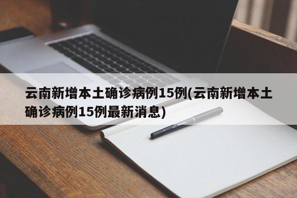 云南新增本土确诊病例15例(云南新增本土确诊病例15例最新消息)