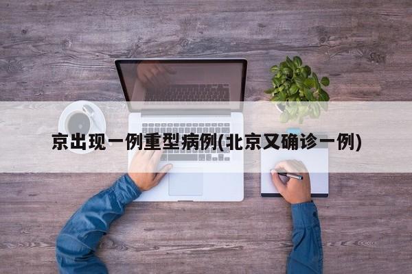 京出现一例重型病例(北京又确诊一例)