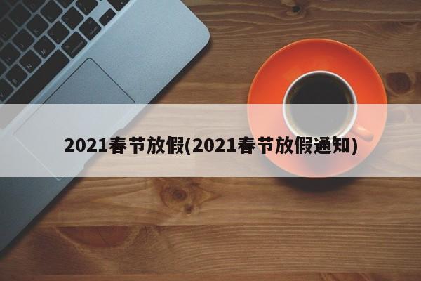 2021春节放假(2021春节放假通知)
