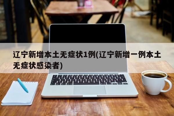 辽宁新增本土无症状1例(辽宁新增一例本土无症状感染者)