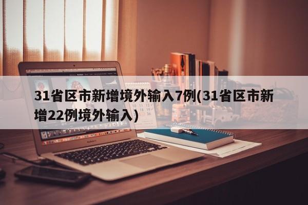 31省区市新增境外输入7例(31省区市新增22例境外输入)