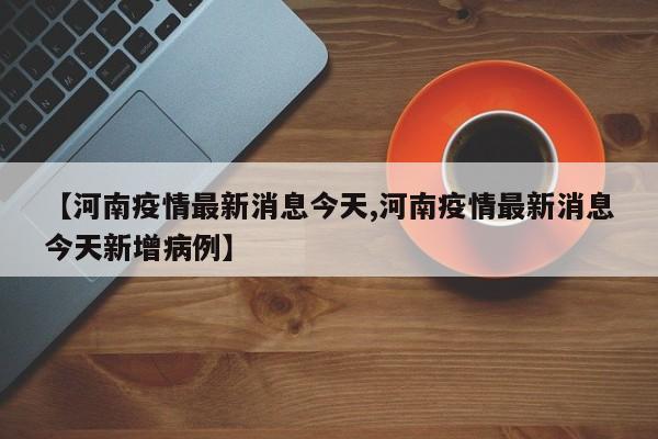 【河南疫情最新消息今天,河南疫情最新消息今天新增病例】