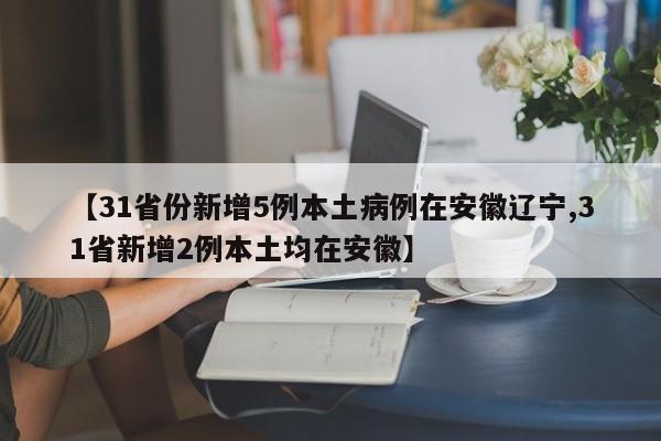 【31省份新增5例本土病例在安徽辽宁,31省新增2例本土均在安徽】