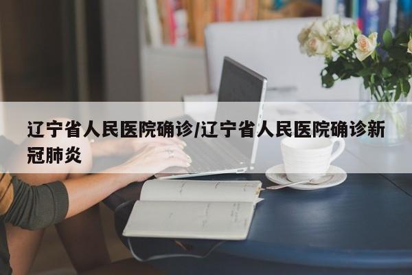 辽宁省人民医院确诊/辽宁省人民医院确诊新冠肺炎