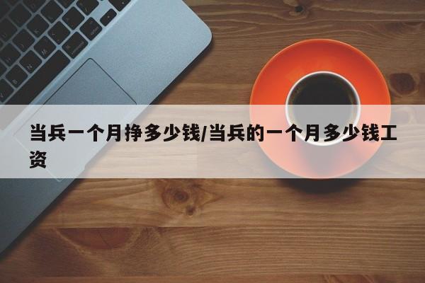 当兵一个月挣多少钱/当兵的一个月多少钱工资