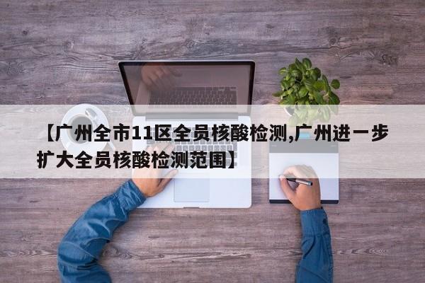 【广州全市11区全员核酸检测,广州进一步扩大全员核酸检测范围】