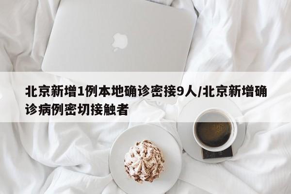 北京新增1例本地确诊密接9人/北京新增确诊病例密切接触者